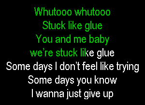 Whutooo whutooo
Stuck like glue
You and me baby

weTe stuck like glue
Some days I don't feel like trying
Some days you know
lwanna just give up