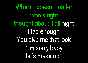 When it doesn,t matter
whds right
thought about it all night

Had enough
You give me that look
Wm sorry baby
lefs make up