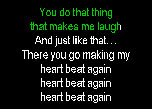 You do that thing
that makes me laugh
And just like that. ..

There you go making my
heart beat again
heart beat again
heart beat again