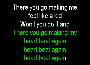 There you go making me
feel like a kid
Wonot you do it and

There you go making my
heart beat again
heart beat again
heart beat again