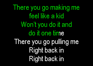 There you go making me
feel like a kid
Wonot you do it and

do it one time
There you go pulling me

Right back in

Right back in