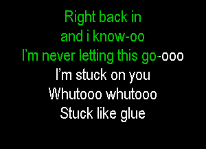 Right back in
and i know-oo
Fm never letting this go-ooo

Fm stuck on you
Whutooo whutooo
Stuck like glue