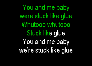 You and me baby
were stuck like glue
Whutooo Whutooo

Stuck like glue
You and me baby
were stuck like glue