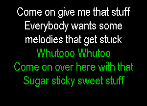 Come on give me that stuff
Everybody wants some
melodies that get stuck

Whutooo Whutoo
Come on over here with that
Sugar sticky sweet stuff