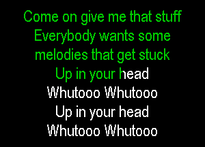 Come on give me that stuff
Everybody wants some
melodies that get stuck

Up in your head
Whutooo Whutooo

Up in your head

Whutooo Whutooo l