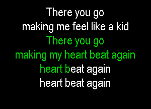 There you go
making me feel like a kid
There you go

making my heart beat again
heart beat again
heart beat again