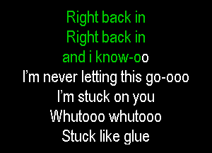 Right back in
Right back in
and i know-oo

Fm never letting this go-ooo
Fm stuck on you
Whutooo Whutooo
Stuck like glue