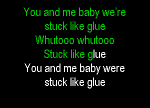 You and me baby were
stuck like glue
Whutooo whutooo

Stuck like glue
You and me baby were
stuck like glue