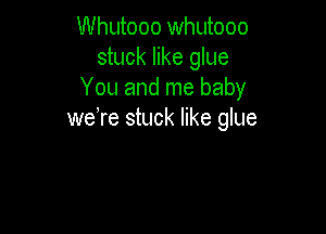 Whutooo whutooo
stuck like glue
You and me baby

weTe stuck like glue