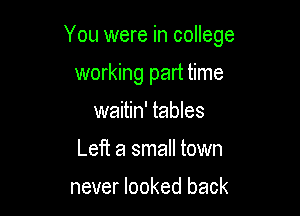 You were in college

working part time

waitin' tables
Left a small town

never looked back