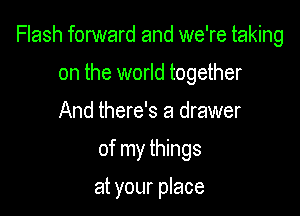 Flash forward and we're taking

on the world together
And there's a drawer

of my things

at your place