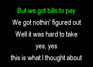 But we got bills to pay
We got nothin' figured out
Well it was hard to take

yes,yes

this is what I thought about