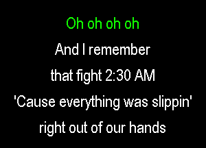 Ohohohoh
And I remember
that fight 2130 AM

'Cause everything was slippin'

right out of our hands