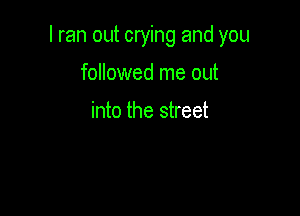 I ran out crying and you

followed me out

into the street