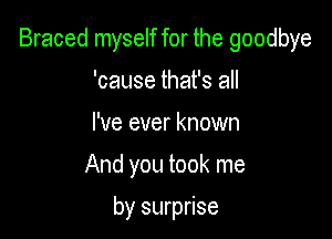 Braced myself for the goodbye

'cause that's all
I've ever known

And you took me

by surprise