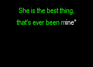 She is the best thing,

that's ever been mine