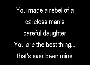 You made a rebel of a
careless man's

careful daughter

You are the best thing...

that's ever been mine