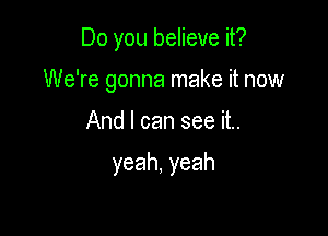 Do you believe it?
We're gonna make it now

And I can see it..

yeah,yeah