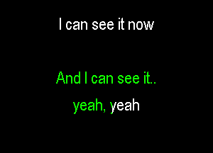 I can see it now

And I can see it..

yeah,yeah