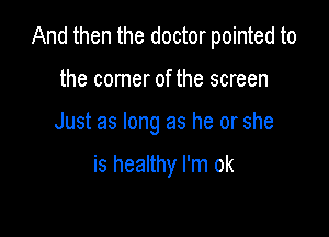 And then the doctor pointed to

the comer of the screen
Just as long as he or she

is healthy I'm ok