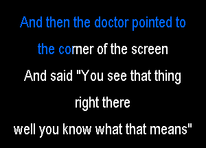And then the doctor pointed to
the comer of the screen
And said You see that thing
right there

well you know what that means