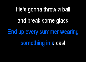 He's gonna throw a ball

and break some glass

End up every summerwearing

something in a cast
