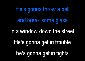 He's gonna throw a ball
and break some glass
in a window down the street

He's gonna get in trouble

he's gonna get in mhts