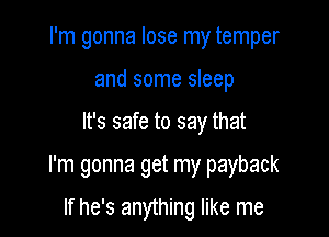 I'm gonna lose my temper
and some sleep

It's safe to say that

I'm gonna get my payback

If he's anything like me