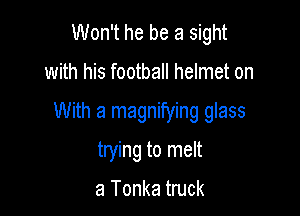 Won't he be a sight

with his football helmet on

With a magnifying glass

trying to melt

a Tonka truck