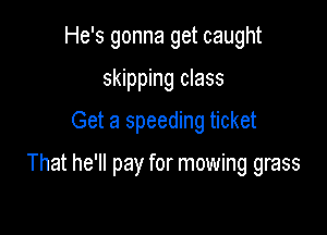 He's gonna get caught
skipping class

Get a speeding ticket

That he'll pay for mowing grass