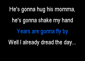 He's gonna hug his momma,
he's gonna shake my hand

Years are gonna fly by

Well I already dread the day...