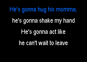 He's gonna hug his momma,

he's gonna shake my hand

He's gonna act like

he can't wait to leave