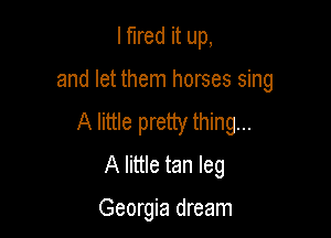 I tired it up,

and let them horses sing

A little pretty thing...
A little tan leg

Georgia dream