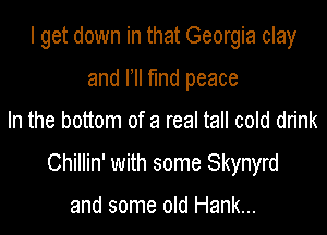 I get down in that Georgia clay
and HI find peace

In the bottom of a real tall cold drink

Chillin' with some Skynyrd

and some old Hank...