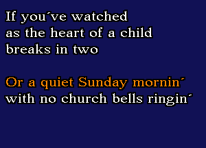 If you've watched
as the heart of a child
breaks in two

Or a quiet Sunday mornin'
with no church bells ringin'