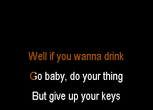 Well if you wanna drink

Go baby, do your thing

But give up your keys