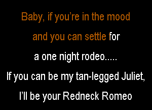 Baby, if youore in the mood
and you can settle for

a one night rodeo .....

If you can be my tan-Iegged Juliet,

loll be your Redneck Romeo