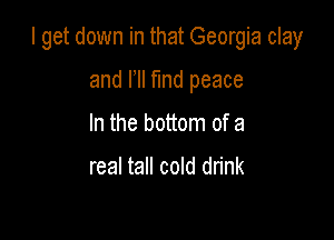 I get down in that Georgia clay

and HI find peace
In the bottom of a

real tall cold drink