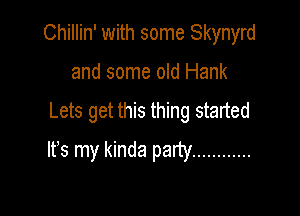 Chillin' with some Skynyrd
and some oid Hank

Lets get this thing started

Ifs my kinda party ............