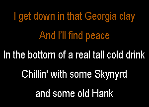 I get down in that Georgia clay
And l ll find peace

In the bottom of a real tall cold drink

Chillin' with some Skynyrd

and some old Hank