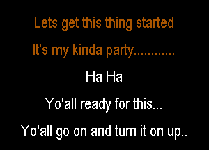 Lets get this thing started

Ifs my kinda party ............
Ha Ha

Yo'all ready for this...

Yo'aII go on and turn it on up..