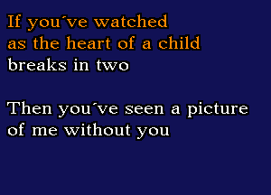 If you've watched
as the heart of a child
breaks in two

Then you've seen a picture
of me without you