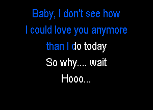 Baby, I don't see how
I could love you anymore
than I do today

So why... wait
Hooo...