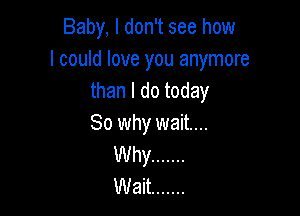 Baby, I don't see how
I could love you anymore
than I do today

So why wait...