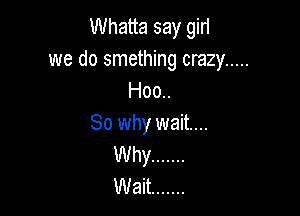 Whatta say giri
we do smething crazy .....
Hoo..

So why wait...