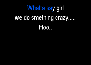 Whatta say giri
we do smething crazy .....
Hoo..