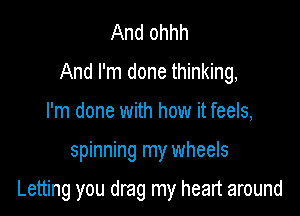 And ohhh
And I'm done thinking,
I'm done with how it feels,

spinning my wheels

Letting you drag my heart around