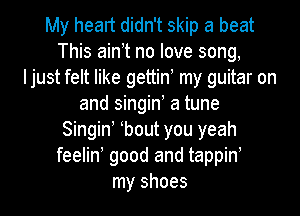 My heart didn't skip a beat
This ain t no love song,
Ijust felt like gettin my guitar on
and singin! a tune
Singin bout you yeah
feelin good and tappin
my shoes