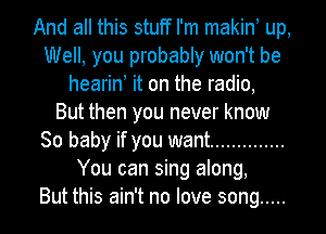 And all this stuff I'm makin! up,
Well, you probably won't be
heariny it on the radio,

But then you never know
80 baby if you want ..............
You can sing along,

But this ain't no love song .....