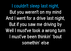I couldn't sleep last night,
But you weren't on my mind
And I went for a drive last night,
But if you saw me driving by
Well I must've took a wrong turn
I mustIve been thinkinI Ibout
somethinI else